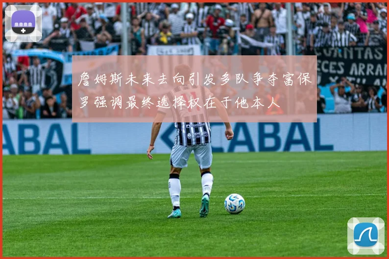 詹姆斯未来去向引发多队争夺富保罗强调最终选择权在于他本人