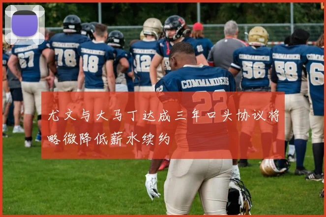 尤文与大马丁达成三年口头协议将略微降低薪水续约