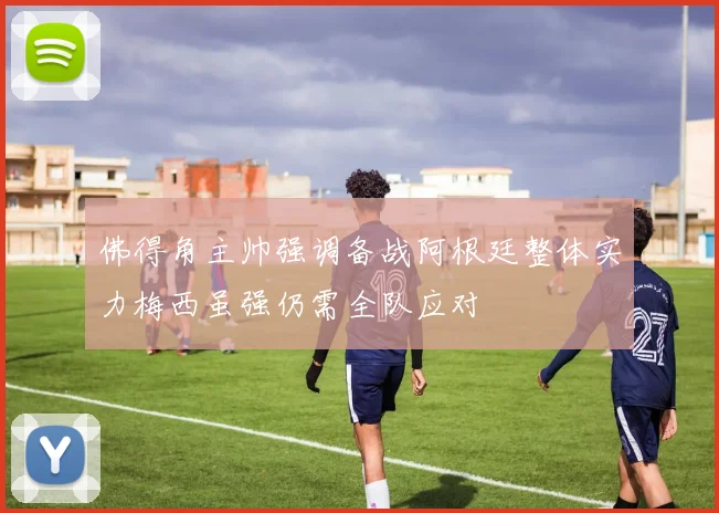 佛得角主帅强调备战阿根廷整体实力梅西虽强仍需全队应对