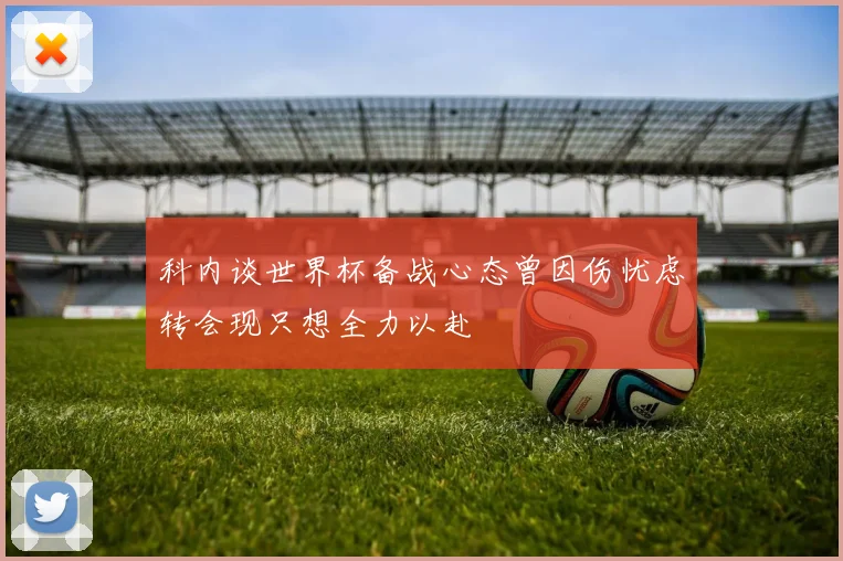 科内谈世界杯备战心态曾因伤忧虑转会现只想全力以赴