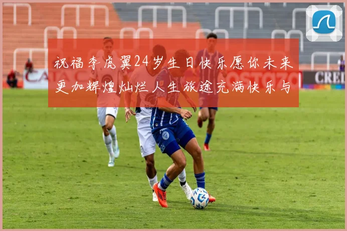 祝福李虎翼24岁生日快乐愿你未来更加辉煌灿烂人生旅途充满快乐与成功