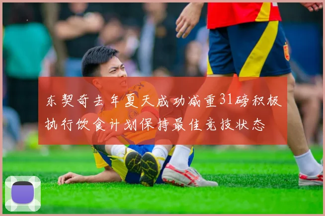 东契奇去年夏天成功减重31磅积极执行饮食计划保持最佳竞技状态