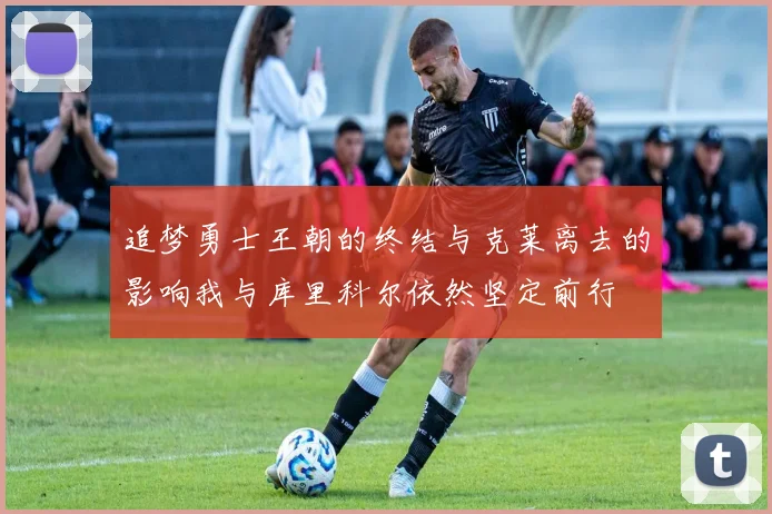 追梦勇士王朝的终结与克莱离去的影响我与库里科尔依然坚定前行