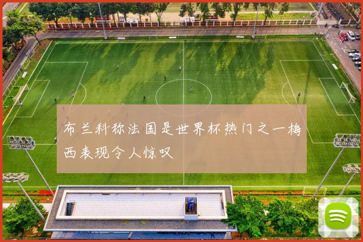 布兰科称法国是世界杯热门之一梅西表现令人惊叹