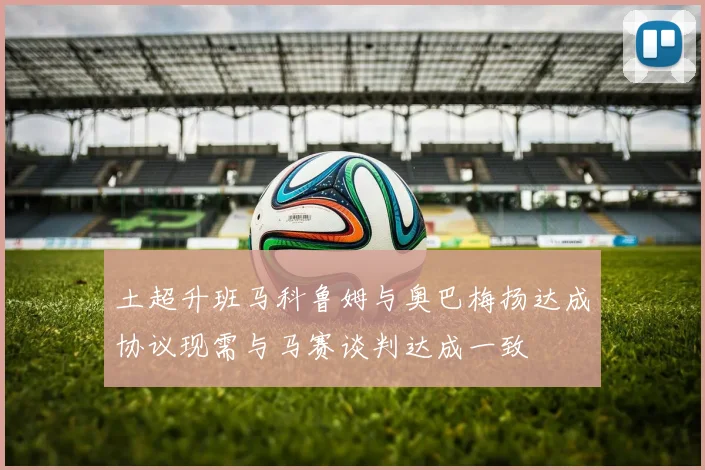 土超升班马科鲁姆与奥巴梅扬达成协议现需与马赛谈判达成一致