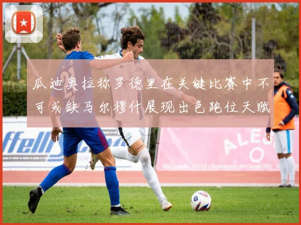 瓜迪奥拉称罗德里在关键比赛中不可或缺马尔穆什展现出色跑位天赋