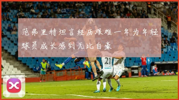 范弗里特坦言经历艰难一年为年轻球员成长感到无比自豪