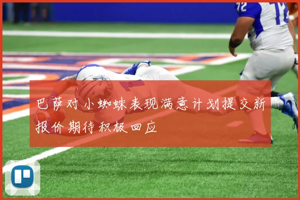 巴萨对小蜘蛛表现满意计划提交新报价期待积极回应