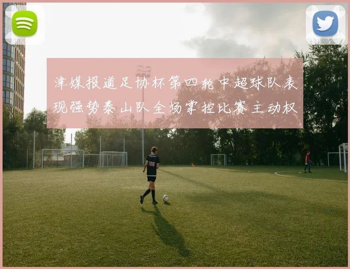 津媒报道足协杯第四轮中超球队表现强势泰山队全场掌控比赛主动权