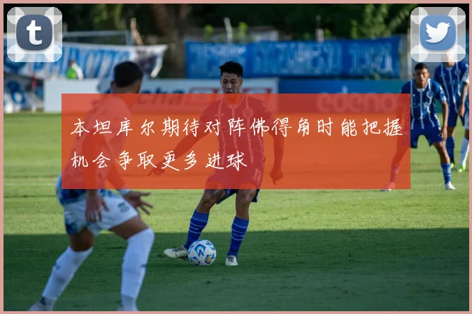 本坦库尔期待对阵佛得角时能把握机会争取更多进球