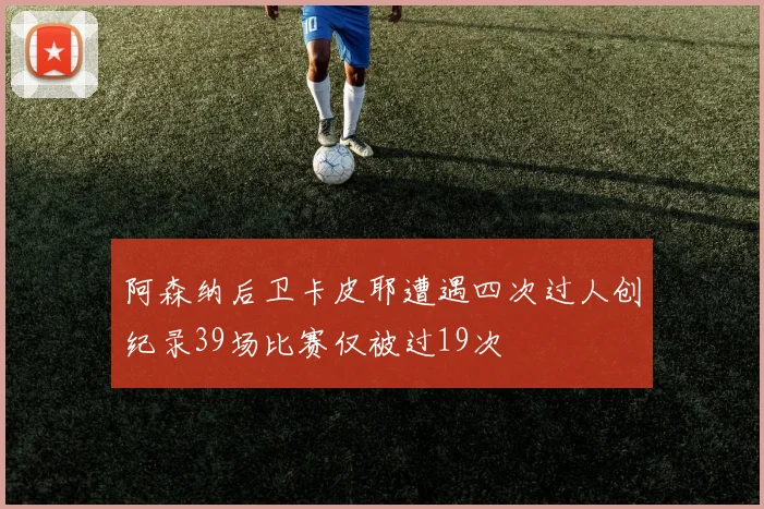 阿森纳后卫卡皮耶遭遇四次过人创纪录39场比赛仅被过19次