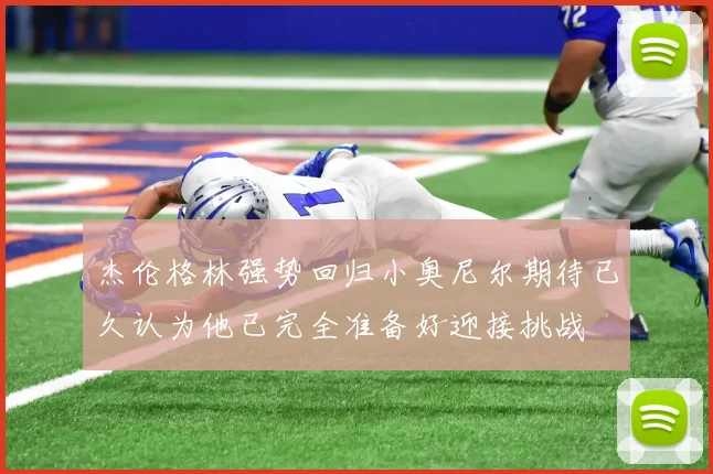 杰伦格林强势回归小奥尼尔期待已久认为他已完全准备好迎接挑战