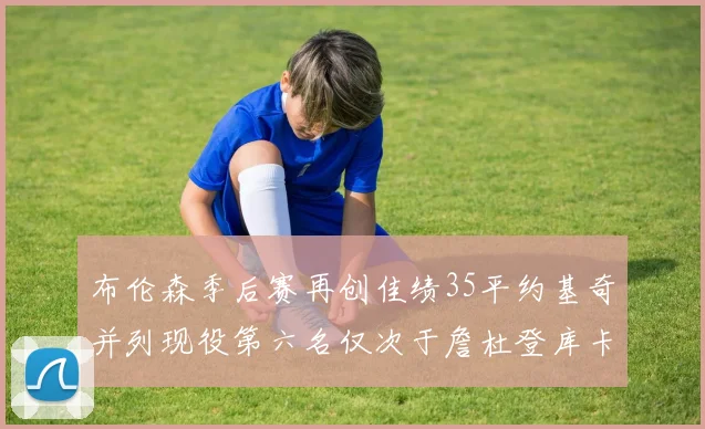 布伦森季后赛再创佳绩35平约基奇并列现役第六名仅次于詹杜登库卡