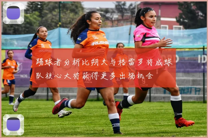踢球者分析比朔夫与格雷罗将成球队核心大将获得更多出场机会